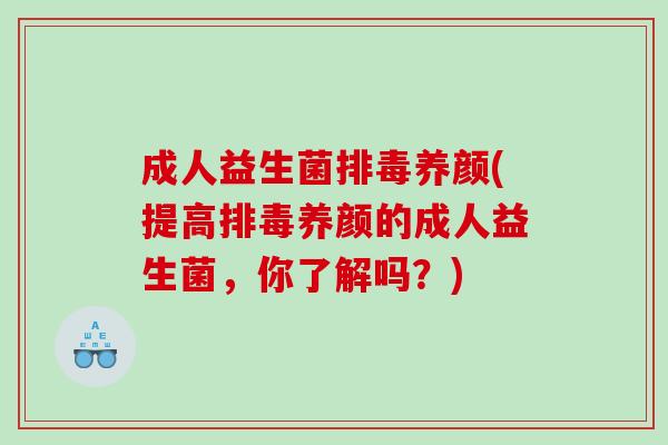 成人益生菌排毒养颜(提高排毒养颜的成人益生菌，你了解吗？)