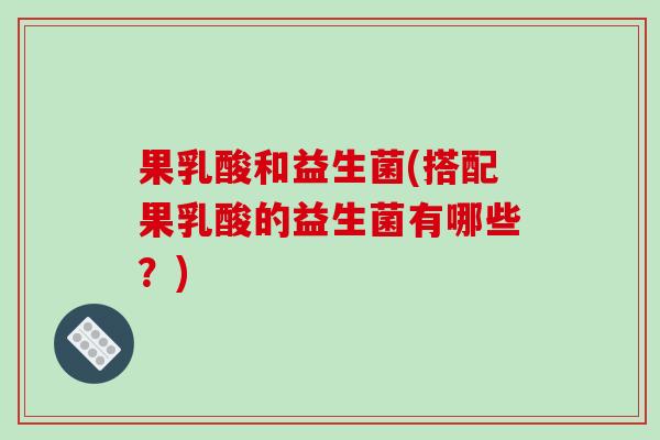 果乳酸和益生菌(搭配果乳酸的益生菌有哪些？)