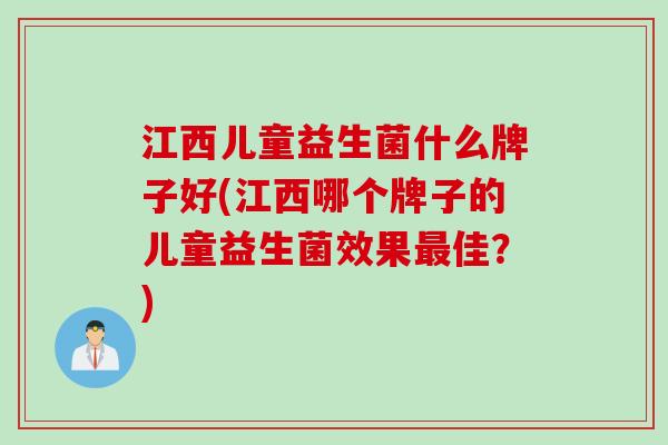 江西儿童益生菌什么牌子好(江西哪个牌子的儿童益生菌效果最佳？)