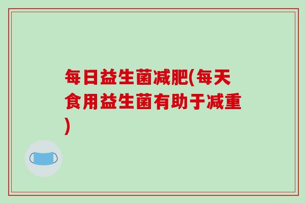 每日益生菌减肥(每天食用益生菌有助于减重)