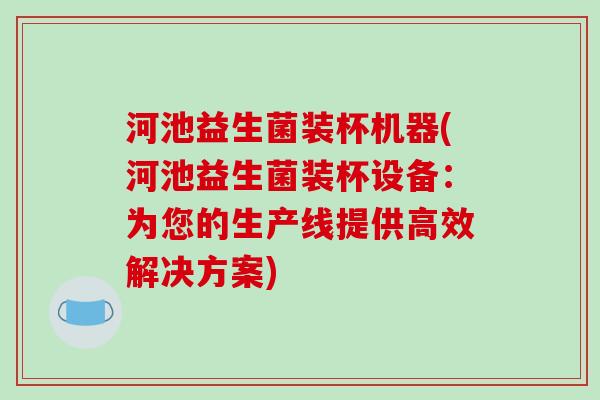 河池益生菌装杯机器(河池益生菌装杯设备：为您的生产线提供高效解决方案)