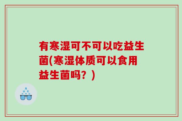 有寒湿可不可以吃益生菌(寒湿体质可以食用益生菌吗？)