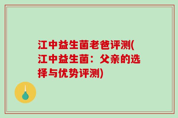 江中益生菌老爸评测(江中益生菌：父亲的选择与优势评测)