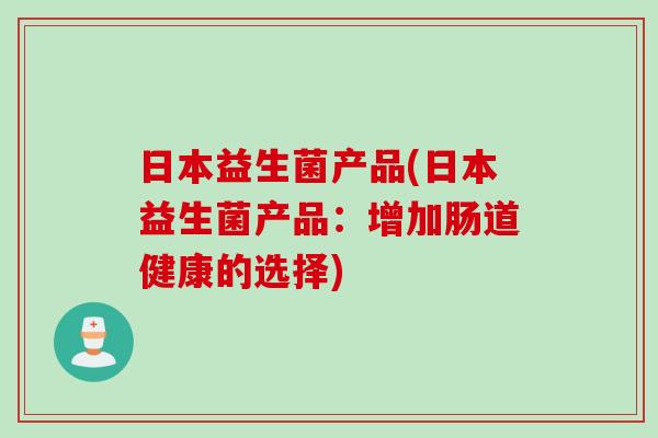 日本益生菌产品(日本益生菌产品：增加肠道健康的选择)