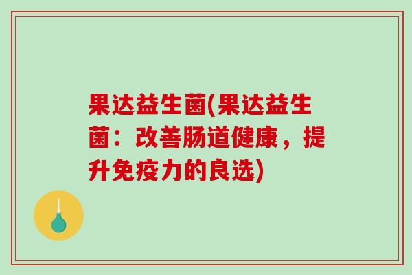 果达益生菌(果达益生菌：改善肠道健康，提升免疫力的良选)