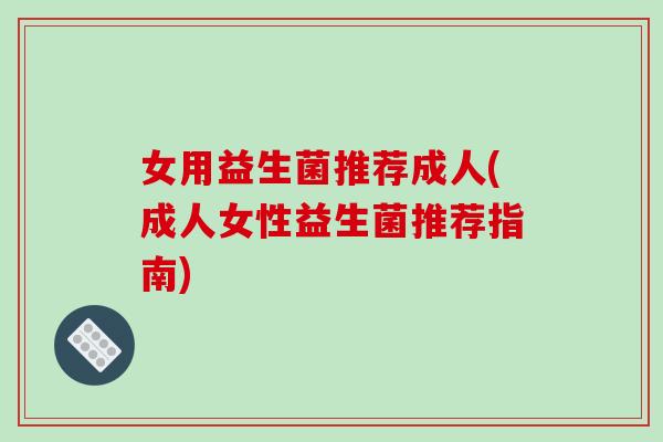 女用益生菌推荐成人(成人女性益生菌推荐指南)