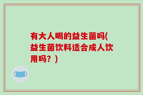 有大人喝的益生菌吗(益生菌饮料适合成人饮用吗？)