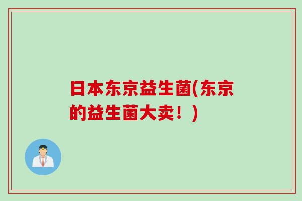 日本东京益生菌(东京的益生菌大卖！)