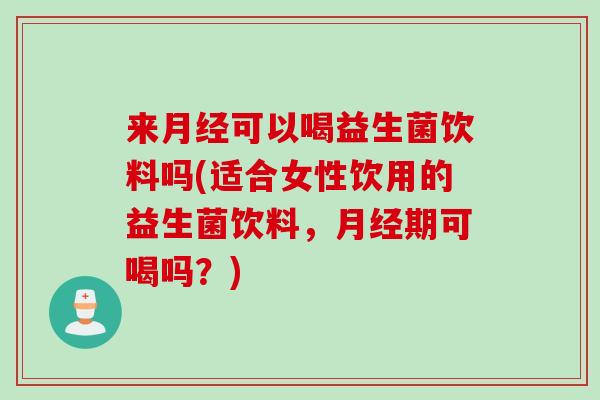 来月经可以喝益生菌饮料吗(适合女性饮用的益生菌饮料，月经期可喝吗？)