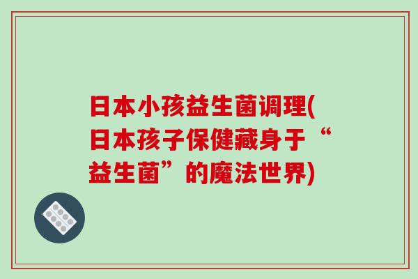 日本小孩益生菌调理(日本孩子保健藏身于“益生菌”的魔法世界)