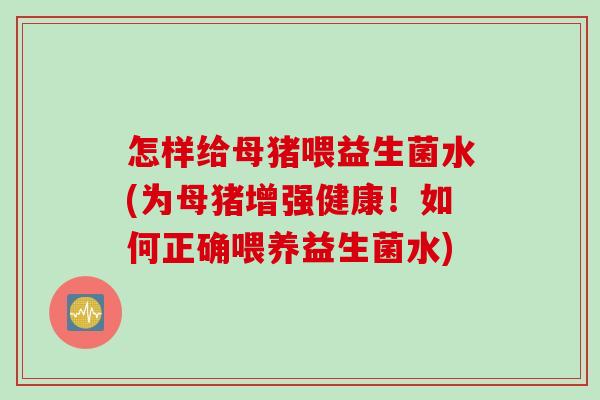 怎样给母猪喂益生菌水(为母猪增强健康！如何正确喂养益生菌水)