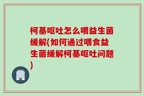 柯基呕吐怎么喂益生菌缓解(如何通过喂食益生菌缓解柯基呕吐问题)