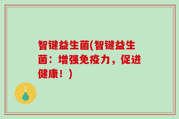 智键益生菌(智键益生菌：增强免疫力，促进健康！)