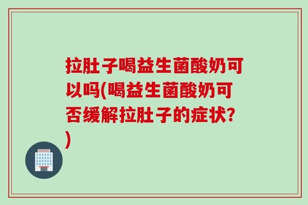 拉肚子喝益生菌酸奶可以吗(喝益生菌酸奶可否缓解拉肚子的症状？)