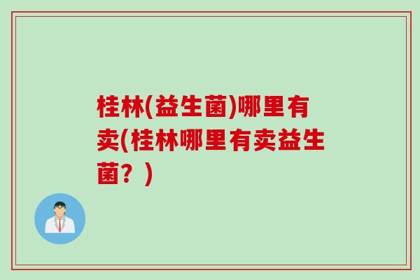 桂林(益生菌)哪里有卖(桂林哪里有卖益生菌？)