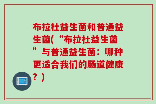 布拉杜益生菌和普通益生菌(“布拉杜益生菌”与普通益生菌：哪种更适合我们的肠道健康？)