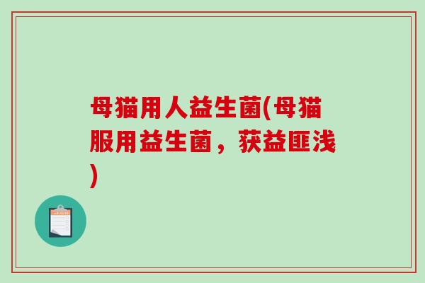母猫用人益生菌(母猫服用益生菌，获益匪浅)