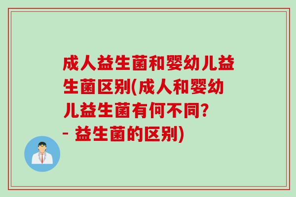 成人益生菌和婴幼儿益生菌区别(成人和婴幼儿益生菌有何不同？ - 益生菌的区别)