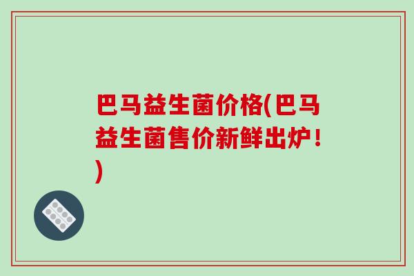 巴马益生菌价格(巴马益生菌售价新鲜出炉！)