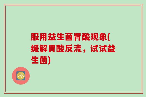 服用益生菌胃酸现象(缓解胃酸反流，试试益生菌)