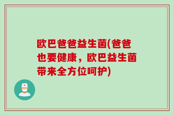欧巴爸爸益生菌(爸爸也要健康，欧巴益生菌带来全方位呵护)
