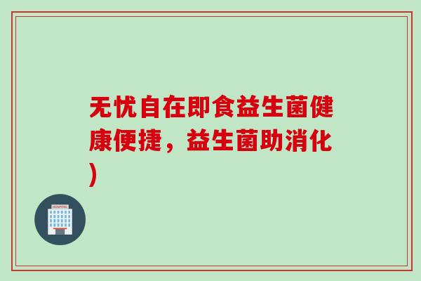 无忧自在即食益生菌健康便捷，益生菌助消化)
