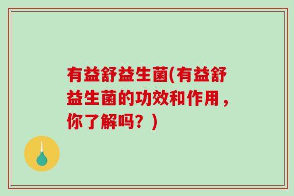 有益舒益生菌(有益舒益生菌的功效和作用，你了解吗？)