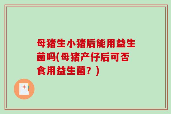 母猪生小猪后能用益生菌吗(母猪产仔后可否食用益生菌？)