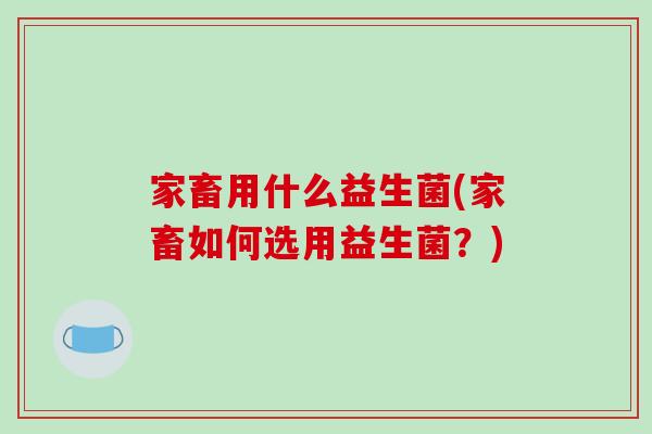 家畜用什么益生菌(家畜如何选用益生菌？)