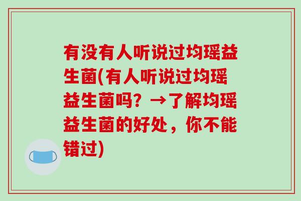 有没有人听说过均瑶益生菌(有人听说过均瑶益生菌吗？→了解均瑶益生菌的好处，你不能错过)