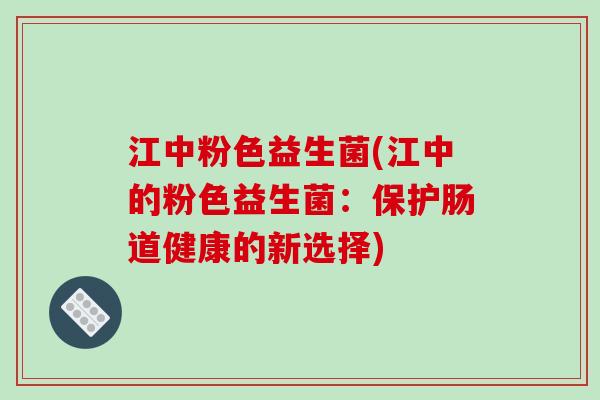 江中粉色益生菌(江中的粉色益生菌：保护肠道健康的新选择)