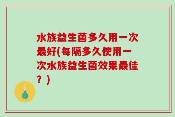 水族益生菌多久用一次最好(每隔多久使用一次水族益生菌效果最佳？)
