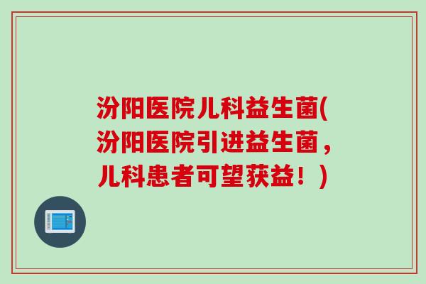 汾阳医院儿科益生菌(汾阳医院引进益生菌，儿科患者可望获益！)