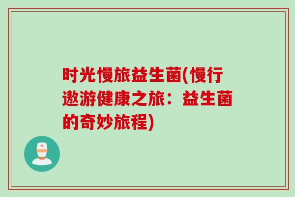 时光慢旅益生菌(慢行遨游健康之旅：益生菌的奇妙旅程)