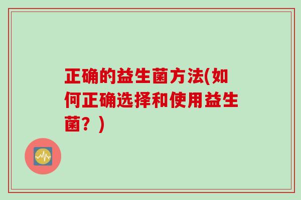 正确的益生菌方法(如何正确选择和使用益生菌？)