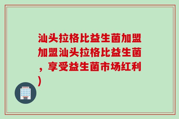 汕头拉格比益生菌加盟加盟汕头拉格比益生菌，享受益生菌市场红利)