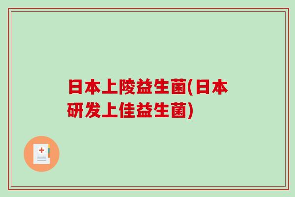 日本上陵益生菌(日本研发上佳益生菌)