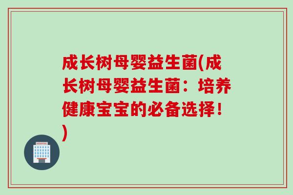 成长树母婴益生菌(成长树母婴益生菌：培养健康宝宝的必备选择！)
