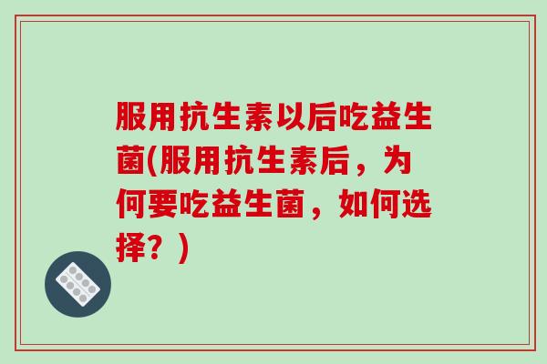 服用抗生素以后吃益生菌(服用抗生素后，为何要吃益生菌，如何选择？)