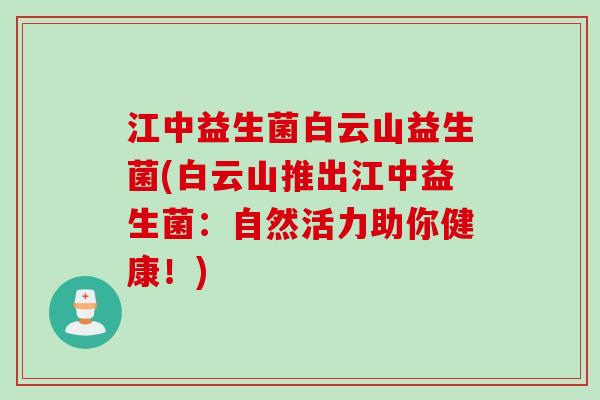 江中益生菌白云山益生菌(白云山推出江中益生菌：自然活力助你健康！)