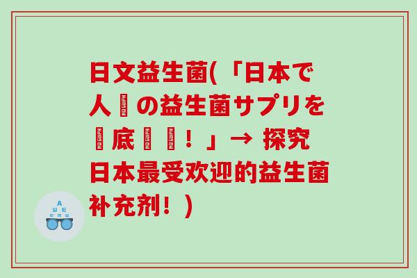 日文益生菌(「日本で人気の益生菌サプリを徹底調査！」→ 探究日本最受欢迎的益生菌补充剂！)