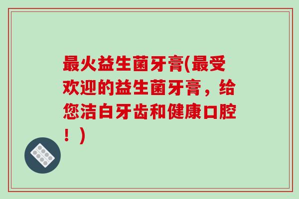 最火益生菌牙膏(最受欢迎的益生菌牙膏，给您洁白牙齿和健康口腔！)