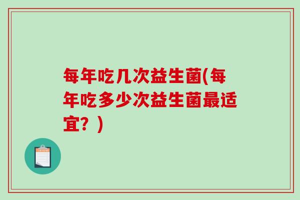 每年吃几次益生菌(每年吃多少次益生菌最适宜？)