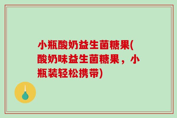 小瓶酸奶益生菌糖果(酸奶味益生菌糖果，小瓶装轻松携带)