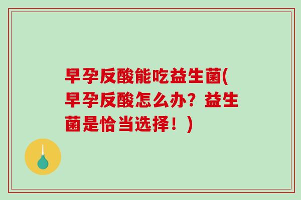 早孕反酸能吃益生菌(早孕反酸怎么办？益生菌是恰当选择！)