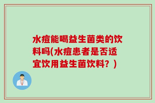 水痘能喝益生菌类的饮料吗(水痘患者是否适宜饮用益生菌饮料？)
