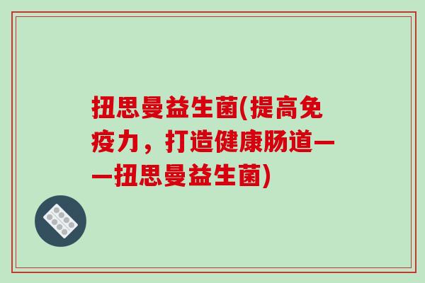扭思曼益生菌(提高免疫力，打造健康肠道——扭思曼益生菌)
