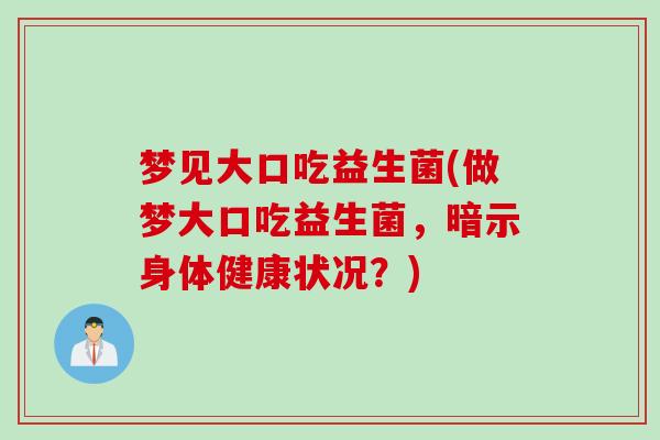 梦见大口吃益生菌(做梦大口吃益生菌，暗示身体健康状况？)