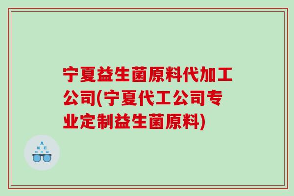 宁夏益生菌原料代加工公司(宁夏代工公司专业定制益生菌原料)