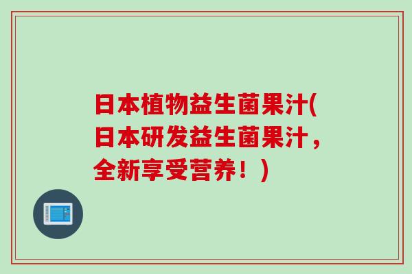 日本植物益生菌果汁(日本研发益生菌果汁，全新享受营养！)